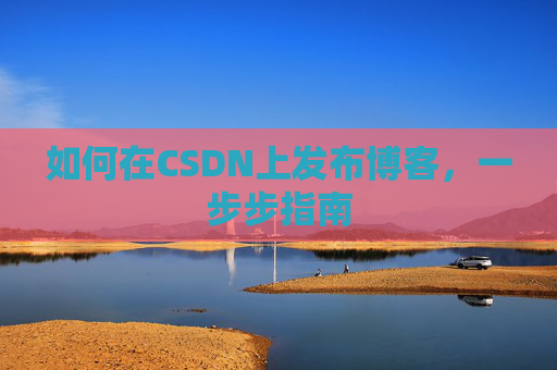 如何在CSDN上发布博客,一步步指南